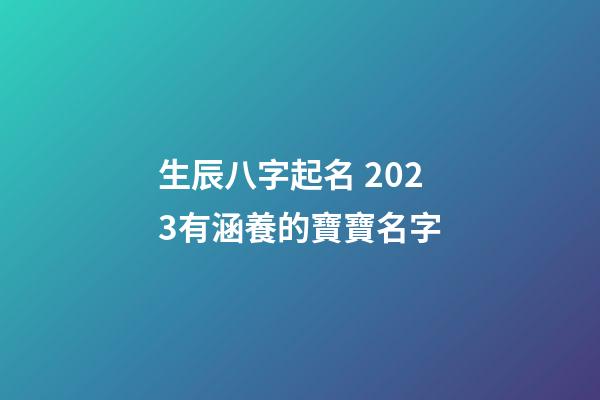 生辰八字起名 2023有涵養的寶寶名字
